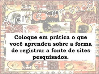Agora é com você! Coloque em prática o que você aprendeu sobre a forma de registrar a fonte de sites pesquisados. 