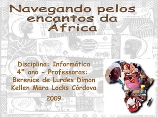 Disciplina: Informática 4º ano - Professoras:  Berenice de Lurdes Dimon Kellen Mara Locks Córdova 2009 Navegando pelos encantos da África 