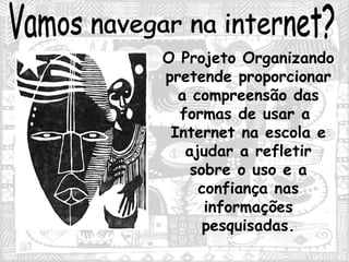 Vamos navegar na internet? O Projeto Organizando pretende proporcionar a compreensão das formas de usar a  Internet na escola e ajudar a refletir sobre o uso e a confiança nas informações pesquisadas. 