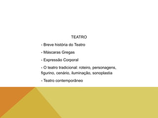 TEATRO
- Breve história do Teatro
- Máscaras Gregas
- Expressão Corporal
- O teatro tradicional: roteiro, personagens,
figurino, cenário, iluminação, sonoplastia
- Teatro contemporâneo
 