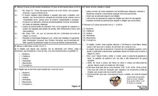 5- Marque V paras as afirmações verdadeiras e F para as afirmações falsas.(2,4/0,4)
a) ( ) No Artigo VII - Todos são iguais perante a lei e tem direito, sem qualquer
distinção, a igual proteção da lei.
b) ( ) O ensino religioso deve enfatizar o respeito pelo outro, o trabalho com
aqueles que se encontra em situação de exclusão social, valores como a
honestidade, amor, justiça, amor ao próximo, solidariedade e bondade.
c) ( ) A prece é um elemento universal da espiritualidade humana, encontrada
em todas as tradições religiosas.
d) ( ) Judeus as preces estão na chamada Torá, o livro sagrado do Judaísmo, e
podem ser seguidas pelo pedido de perdão, feito diretamente a Deus, sem
intermediários.
e) ( ) No Artigo XVIII – diz que as pessoas não tem a liberdade de mudar de
religião ou crença.
f) ( ) Respeito a Diversidade Religiosa é um direito dos cidadãos e é garantido
pela Declaração Universal dos Direitos Humanos, que foi assinado em
1948, quando se pretendia mudar os rumos da história contemporânea.
__
6- Marque a alternativa correta. (0,3/ 0,1)
a) A religião que depois das orações, faz as oferendas com (flores, velas e
alimentos), que simbolizam o ciclo da vida, a luz dos ensinamentos e a gratidão. É:
( ) Budismo.
( ) Católicos.
( ) Judeus.
( ) Hinduístas.
( ) Muçulmano.
( ) Evangélicos.
b) A religião que ao terminar suas orações faz o sinal da cruz é:
( ) Budismo.
( ) Católicos.
( ) Judeus.
( ) Hinduístas.
( ) Muçulmano.
( ) Evangélicos.
Página -07
c) É dever de todo cidadão e cidadã:
( ) saber conviver de modo respeitoso com as diferenças religiosas, culturais e
filosóficas, evitando e enunciando qualquer forma de preconceito.
( ) impor que as pessoas segue a sua religião.
( ) discriminar as pessoas por seguir tal religião que não é do seu agrado.
( ) respeitar somente as pessoas que seguem a religião que você pratica.
7- Numere a 2º coluna de acordo com a 1°. (2,4/0,4)
( 1 ) Budismo.
( 2 ) Católicos.
( 3 ) Judeus.
( 4 ) Hinduístas.
( 5 ) Muçulmano.
( 6 ) Evangélicos.
( ) A religião contém duas orações básicas; o Pai Nosso e a Ave Maria. Muitas
vezes, o fiel reza com o rosário, Ao terminar, faz o sinal da cruz.
( ) A oração busca não só aproximar o homem de uma realidade superior, como
ajudar o praticante a desenvolver qualidades típicas do Buda como a calma, a
alegria e o amor.
( ) Eles usam Harpa Cristã, a bíblia e muitos usam o costume de agradecer e
fazer os pedidos de joelhos e em voz alta e dão testemunho de graça
recebido.
( ) Antes de iniciar a prece, ele fecha os olhos e coloca as mãos sobre as
pernas. Alguns usam um rosário de 108 contas.
( ) O fiel deve rezar todo dia em cinco horários: 5:00, 12:30, 16:00, 18:30 e 20:00.
Para isso, ele entra na mesquita sem sapatos e se encaminha à Sala de
Oração, que ocupa a ala de um jardim aberto.
( ) Os homens têm que usar uma pequena touca, o solidéu, em sinal de respeito
a Deus.
Boas Férias!
Página-08
 