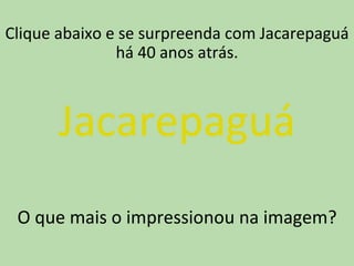 Clique abaixo e se surpreenda com Jacarepaguá
               há 40 anos atrás.



      Jacarepaguá
 O que mais o impressionou na imagem?
 
