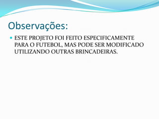 Observações:
 ESTE PROJETO FOI FEITO ESPECIFICAMENTE
PARA O FUTEBOL, MAS PODE SER MODIFICADO
UTILIZANDO OUTRAS BRINCADEIRAS.
 