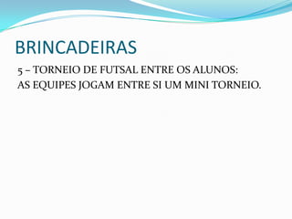 BRINCADEIRAS
5 – TORNEIO DE FUTSAL ENTRE OS ALUNOS:
AS EQUIPES JOGAM ENTRE SI UM MINI TORNEIO.
 