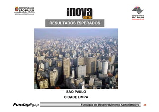RESULTADOS ESPERADOS




                   SÃO PAULO
                  CIDADE LIMPA

FundapEgap                Fundação do Desenvolvimento Administrativo   28
 