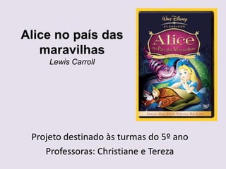 Alice no país das
   maravilhas
     Lewis Carroll




 Projeto destinado às turmas do 5º ano
    Professoras: Christiane e Tereza
 