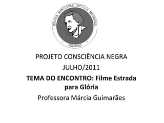PROJETO CONSCIÊNCIA NEGRA JULHO/2011 TEMA DO ENCONTRO: Filme Estrada para Glória Professora Márcia Guimarães 