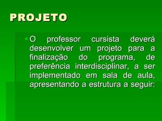 PROJETO  O professor cursista deverá desenvolver um projeto para a finalização do programa, de preferência interdisciplinar, a ser implementado em sala de aula, apresentando a estrutura a seguir:  