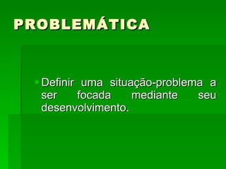 PROBLEMÁTICA  Definir uma situação-problema a ser focada mediante seu desenvolvimento.  