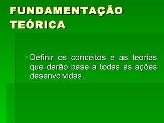 FUNDAMENTAÇÃO TEÓRICA  Definir os conceitos e as teorias que darão base a todas as ações desenvolvidas.  