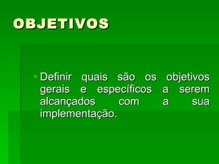 OBJETIVOS Definir quais são os objetivos gerais e específicos a serem alcançados com a sua implementação. 