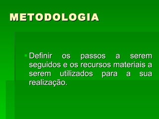 METODOLOGIA Definir os passos a serem seguidos e os recursos materiais a serem utilizados para a sua realização. 