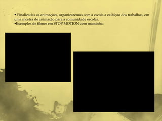  Finalizadas as animações, organizaremos com a escola a exibição dos trabalhos, em
uma mostra de animação para a comunidade escolar.
Exemplos de filmes em STOP MOTION com massinha:
 