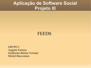 Aplicação de Software Social Projeto III FEEDS GRUPO J Augusto Farnese Guilherme Balena Versiani Michel Boaventura 