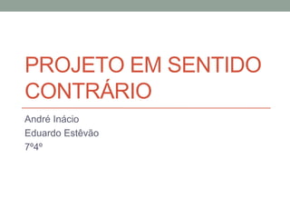PROJETO EM SENTIDO
CONTRÁRIO
André Inácio
Eduardo Estêvão
7º4º
 