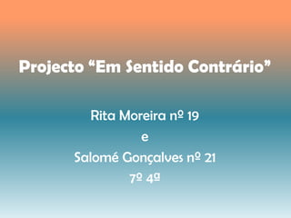 Projecto “Em Sentido Contrário”
Rita Moreira nº 19
e
Salomé Gonçalves nº 21
7º 4ª
 