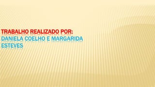 TRABALHO REALIZADO POR:
DANIELA COELHO E MARGARIDA
ESTEVES
 