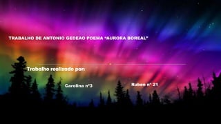 Trabalho realizado por:
Carolina nº3 Ruben nº 21
7º 5ª
TRABALHO DE ANTONIO GEDEAO POEMA “AURORA BOREAL”
 