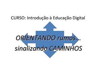CURSO: Introdução à Educação Digital ORIENTANDO rumos... sinalizando CAMINHOS 