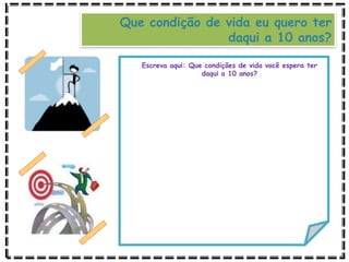 Que condição de vida eu quero ter
daqui a 10 anos?
Escreva aqui: Que condições de vida você espera ter
daqui a 10 anos?
 