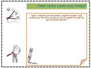 Agora, responda com sinceridade a seguinte questão: Você
acredita que tem feito um bom uso do seu tempo? Por quê? Em
quê você pode melhorar?
Como tenho usado meu tempo?
 