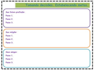 Sua futura profissão:
Passo 1.
Passo 2.
Passo 3.
Sua religião:
Passo 1.
Passo 2.
Passo 3.
Seus amigos:
Passo 1.
Passo 2.
Passo 3.
Tomando decisões. Estabelecendo metas.
 