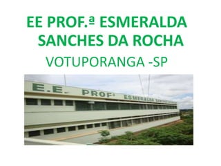 EE PROF.ª ESMERALDA
 SANCHES DA ROCHA
  VOTUPORANGA -SP
 