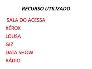 RECURSO UTILIZADO

 SALA DO ACESSA
XÉROX
LOUSA
GIZ
DATA SHOW
RÁDIO
 