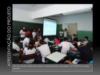 Uso do recurso data show para a apresentação do projeto no PowerPoint, pelos
alunos.
 