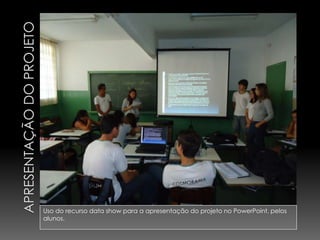 Uso do recurso data show para a apresentação do projeto no PowerPoint, pelos
alunos.
 