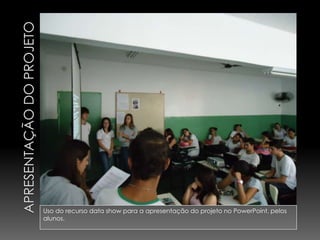 Uso do recurso data show para a apresentação do projeto no PowerPoint, pelos
alunos.
 