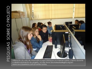 Utilização da sala de informática para pesquisa na internet sobre o tema durante
o desenvolvimento do projeto, no site www.doutoresdaalegria.org.br/
www.avccbarretos.com.br entre outros.
 