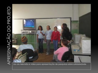 Uso da televisão e vídeo para apresentação de pesquisas sobre solidariedade.
 