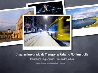 Sistema Integrado de Transporte Urbano Florianópolis
          Identidade Regional nos Pontos de Ônibus
               Equipe: Cristiane, Denise, Laura, Jáder e Vanessa
 