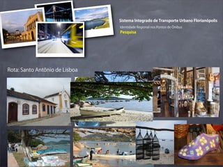 Sistema Integrado de Transporte Urbano Florianópolis
                                Identidade Regional nos Pontos de Ônibus
                                Pesquisa




Rota: Santo Antônio de Lisboa
 