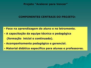 Projeto “Acelerar para Vencer”COMPONENTES CURRICULARES BÁSICOSFOCO NO LETRAMENTO     => Conteúdos da Base Nacional Comum.	=> Ênfase na leitura, interpretação e produção de textos.	=> Matrizes de objetivos e habilidades. 	=> Abordagem por áreas do currículo.MATERIAL DIDÁTICO DO ALUNO GUIA PARA O PROFESSOR.