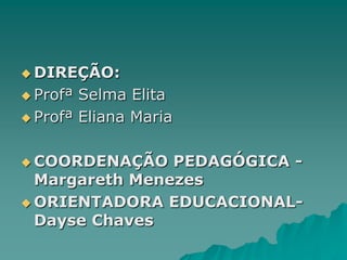 DIREÇÃO:Profª Selma ElitaProfª Eliana MariaCOORDENAÇÃO PEDAGÓGICA -Margareth MenezesORIENTADORA EDUCACIONAL- Dayse Chaves
