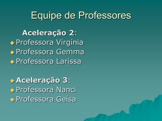 Equipe de Professores     Aceleração 2:Professora VirgíniaProfessora GemmaProfessora LarissaAceleração 3:Professora NanciProfessora Geísa