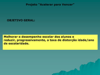 Projeto “Acelerar para Vencer”OBJETIVO GERAL:Melhorar o desempenho escolar dos alunos e  reduzir, progressivamente, a taxa de distorção idade/ano de escolaridade.