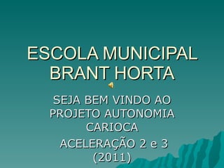 ESCOLA MUNICIPAL BRANT HORTA SEJA BEM VINDO AO PROJETO AUTONOMIA CARIOCA ACELERAÇÃO 2 e 3 (2011) 