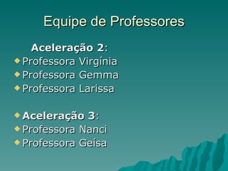 Equipe de Professores Aceleração 2 : Professora Virgínia Professora Gemma Professora Larissa Aceleração 3 : Professora Nanci Professora Geísa 