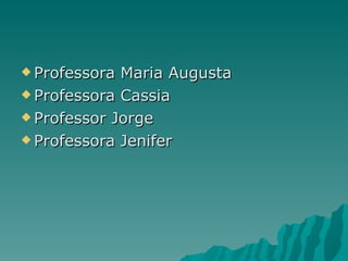 Professora Maria Augusta Professora Cassia Professor Jorge Professora Jenifer 
