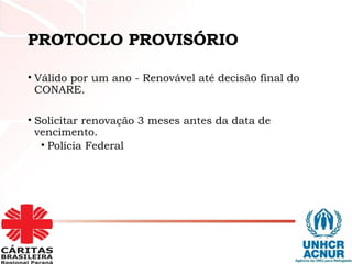 PROTOCLO PROVISÓRIO
• Válido por um ano - Renovável até decisão final do
CONARE.
• Solicitar renovação 3 meses antes da data de
vencimento.
• Polícia Federal
 