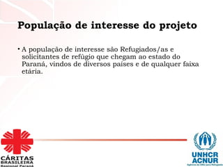 População de interesse do projeto
• A população de interesse são Refugiados/as e
solicitantes de refúgio que chegam ao estado do
Paraná, vindos de diversos países e de qualquer faixa
etária.
 