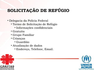 SOLICITAÇÃO DE REFÚGIO
• Delegacia da Polícia Federal
• Termo de Solicitação de Refúgio
• Informações confidenciais
• Gratuita
• Grupo Familiar
• Crianças
• Guardião
• Atualização de dados
• Endereço, Telefone, Email.
 