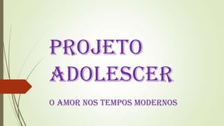 PROJETO
ADOLESCER
O Amor nos Tempos Modernos
 