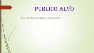 PÚBLICO ALVO
Alunos do oitavo ano do Ensino Fundamental
 