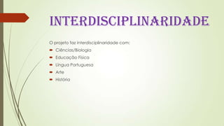 INTERDISCIPLINARIDADE
O projeto faz interdisciplinaridade com:
 Ciências/Biologia
 Educação Física
 Língua Portuguesa
 Arte
 História
 