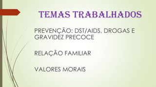 TEMAS TRABALHADOS
PREVENÇÃO: DST/AIDS, DROGAS E
GRAVIDEZ PRECOCE
RELAÇÃO FAMILIAR
VALORES MORAIS
 