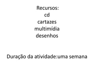 Recursos:
              cd
           cartazes
          multimídia
          desenhos


Duração da atividade:uma semana
 